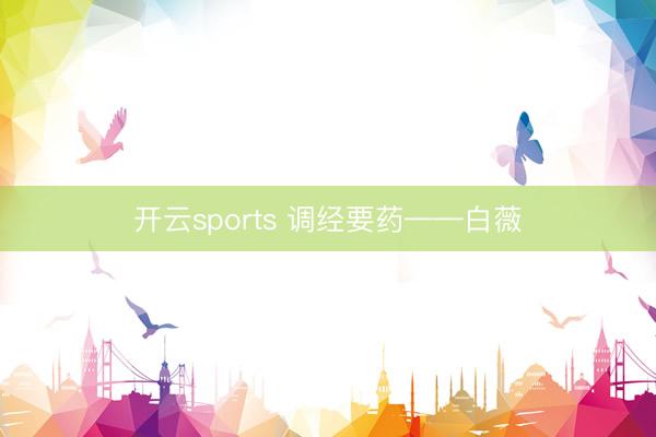 开云sports 调经要药——白薇