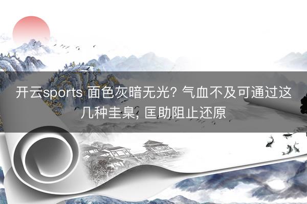 开云sports 面色灰暗无光? 气血不及可通过这几种圭臬， 匡助阻止还原