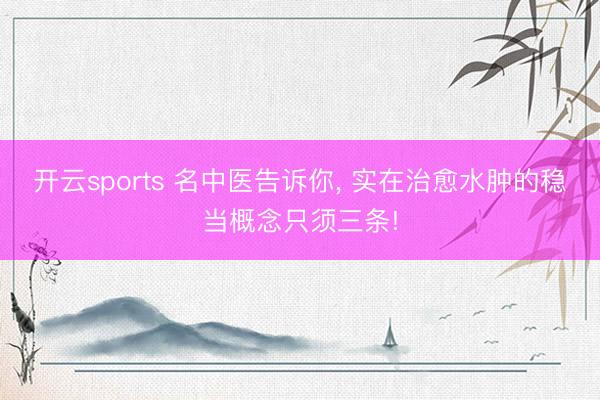 开云sports 名中医告诉你， 实在治愈水肿的稳当概念只须三条!