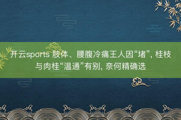 开云sports 肢体、腰腹冷痛王人因“堵”， 桂枝与肉桂“温通”有别， 奈何精确选