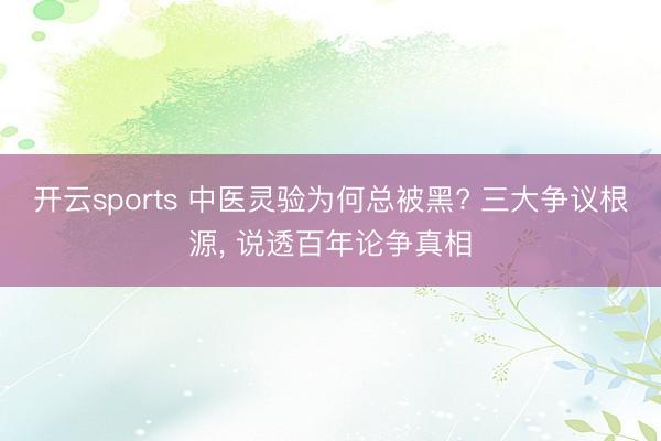 开云sports 中医灵验为何总被黑? 三大争议根源， 说透百年论争真相