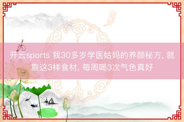开云sports 我30多岁学医姑妈的养颜秘方, 就靠这3样食材, 每周喝3次气色真好