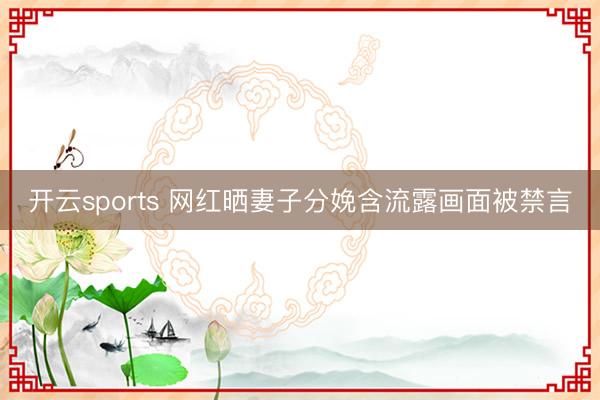 开云sports 网红晒妻子分娩含流露画面被禁言