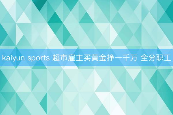 kaiyun sports 超市雇主买黄金挣一千万 全分职工