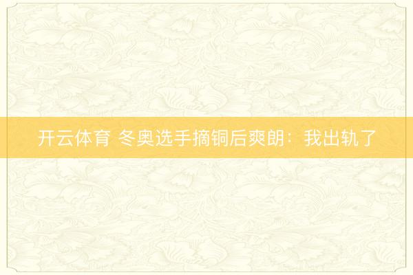 开云体育 冬奥选手摘铜后爽朗:我出轨了
