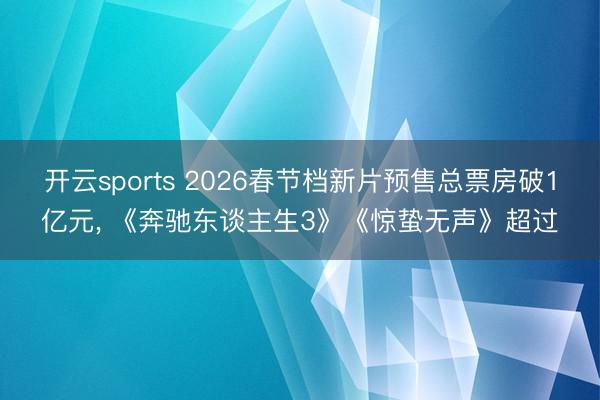 开云sports 2026春节档新片预售总票房破1亿元, 《奔驰东谈主生3》《惊蛰无声》超过
