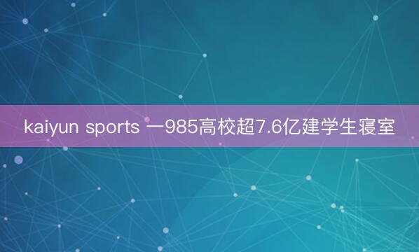 kaiyun sports 一985高校超7.6亿建学生寝室