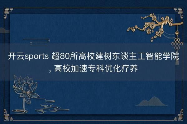开云sports 超80所高校建树东谈主工智能学院, 高校加速专科优化疗养