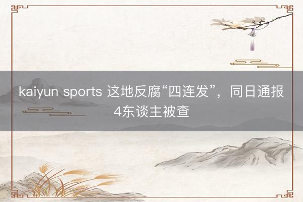 kaiyun sports 这地反腐“四连发”,同日通报4东谈主被查