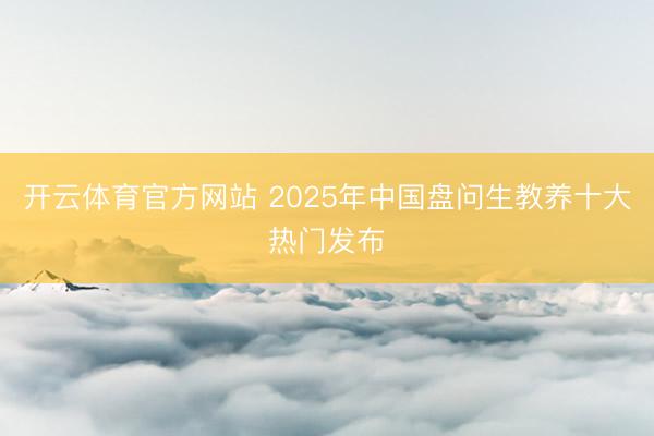 开云体育官方网站 2025年中国盘问生教养十大热门发布