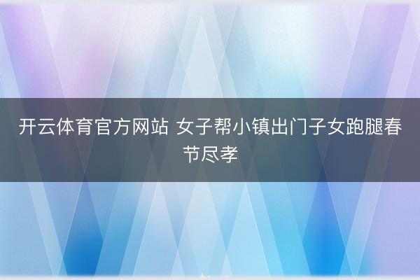 开云体育官方网站 女子帮小镇出门子女跑腿春节尽孝