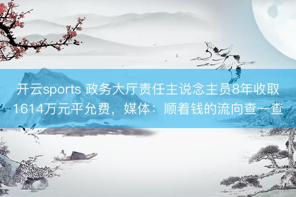 开云sports 政务大厅责任主说念主员8年收取1614万元平允费,媒体:顺着钱的流向查一查