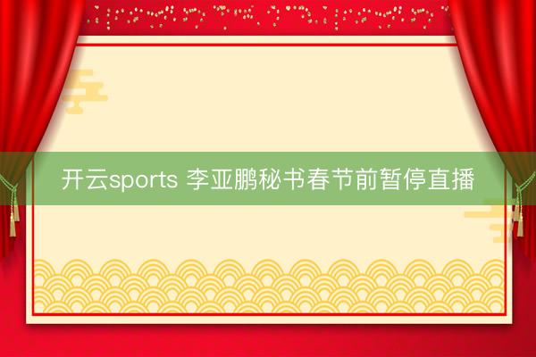 开云sports 李亚鹏秘书春节前暂停直播
