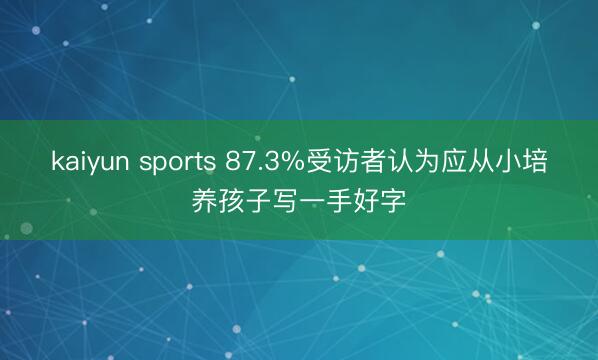 kaiyun sports 87.3%受访者认为应从小培养孩子写一手好字