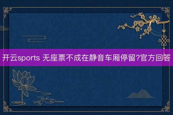 开云sports 无座票不成在静音车厢停留?官方回答