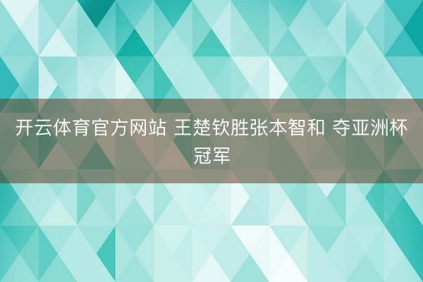 开云体育官方网站 王楚钦胜张本智和 夺亚洲杯冠军