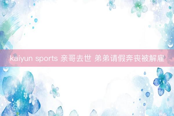 kaiyun sports 亲哥去世 弟弟请假奔丧被解雇