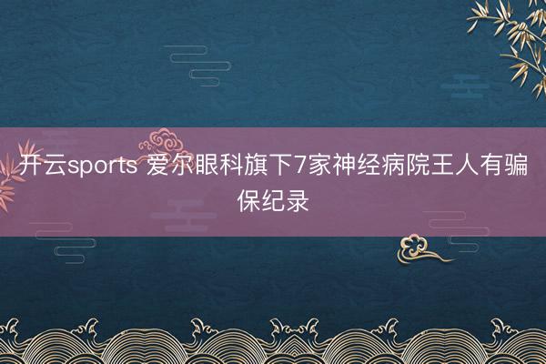 开云sports 爱尔眼科旗下7家神经病院王人有骗保纪录