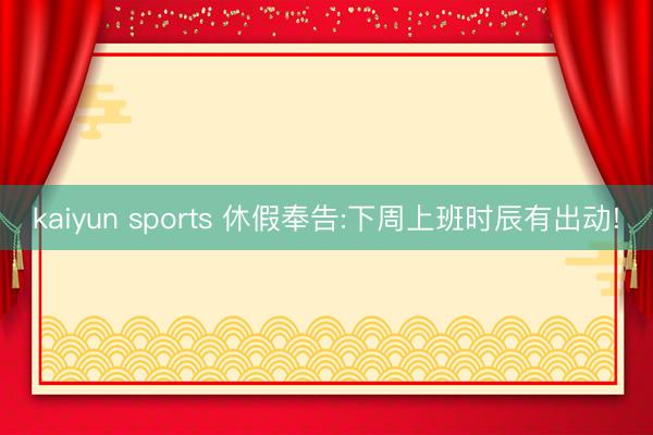 kaiyun sports 休假奉告:下周上班时辰有出动!