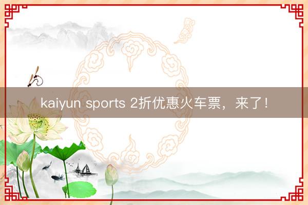 kaiyun sports 2折优惠火车票，来了！