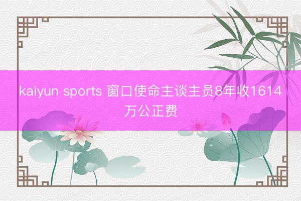 kaiyun sports 窗口使命主谈主员8年收1614万公正费
