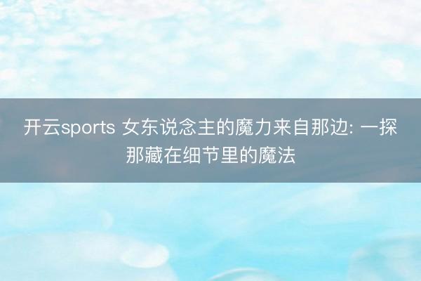 开云sports 女东说念主的魔力来自那边: 一探那藏在细节里的魔法