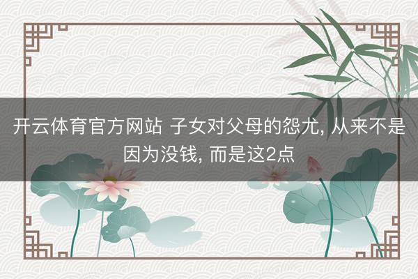 开云体育官方网站 子女对父母的怨尤， 从来不是因为没钱， 而是这2点