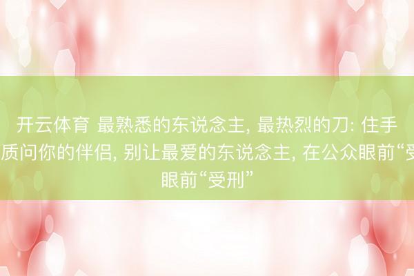 开云体育 最熟悉的东说念主， 最热烈的刀: 住手公开质问你的伴侣， 别让最爱的东说念主， 在公众眼前“受刑”