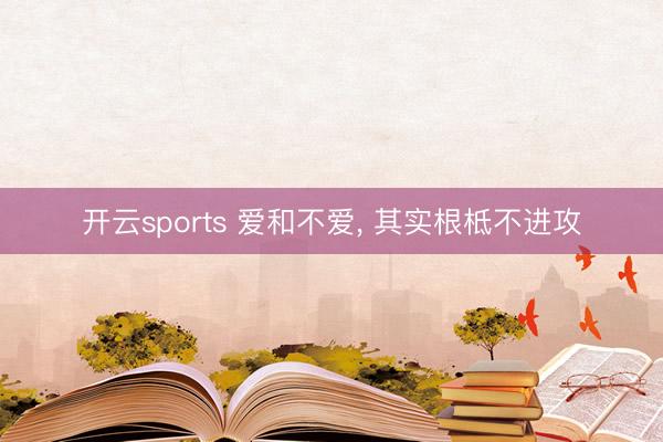 开云sports 爱和不爱， 其实根柢不进攻
