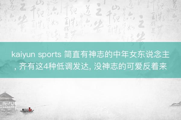 kaiyun sports 简直有神志的中年女东说念主， 齐有这4种低调发达， 没神志的可爱反着来