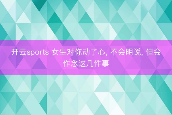 开云sports 女生对你动了心， 不会明说， 但会作念这几件事