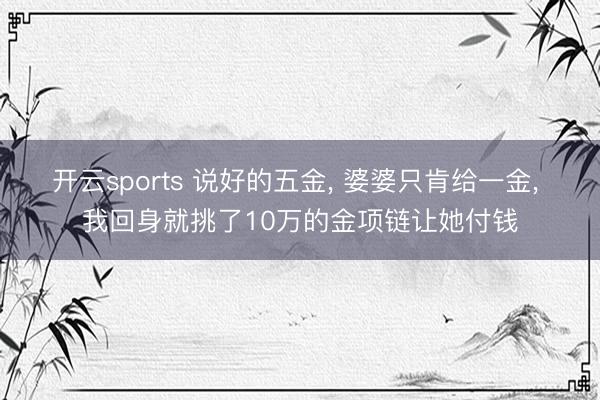 开云sports 说好的五金， 婆婆只肯给一金， 我回身就挑了10万的金项链让她付钱