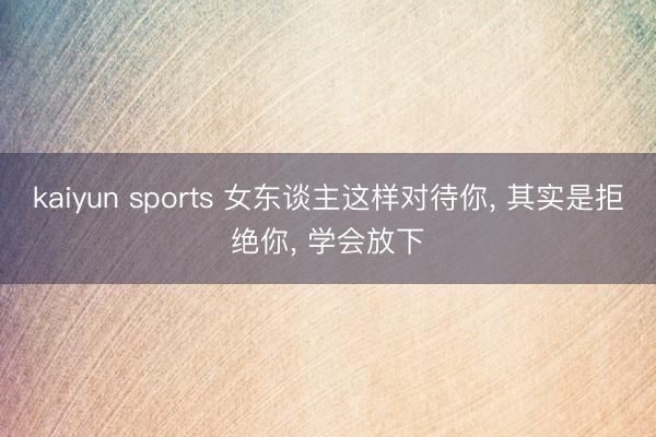 kaiyun sports 女东谈主这样对待你， 其实是拒绝你， 学会放下