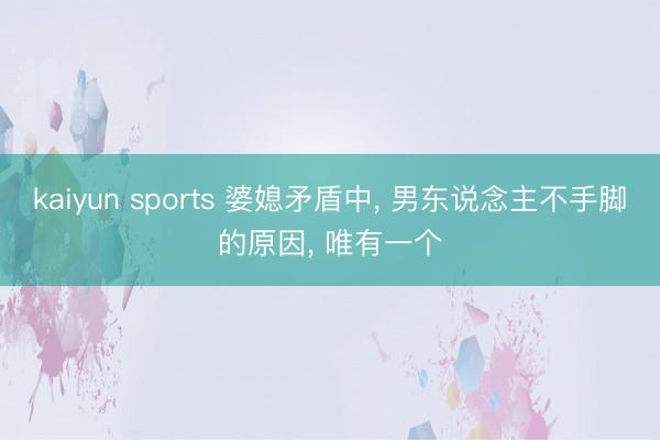 kaiyun sports 婆媳矛盾中, 男东说念主不手脚的原因, 唯有一个