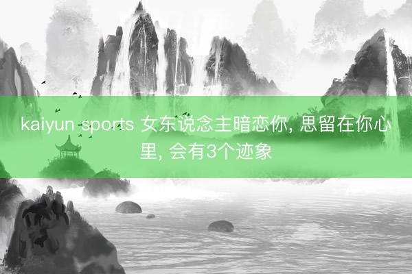 kaiyun sports 女东说念主暗恋你， 思留在你心里， 会有3个迹象