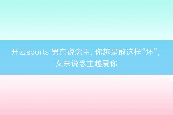 开云sports 男东说念主, 你越是敢这样“坏”, 女东说念主越爱你