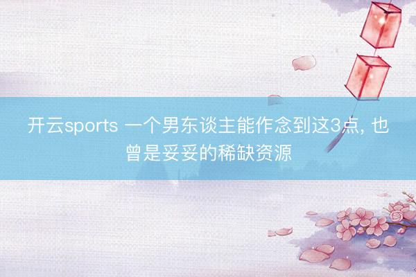 开云sports 一个男东谈主能作念到这3点， 也曾是妥妥的稀缺资源