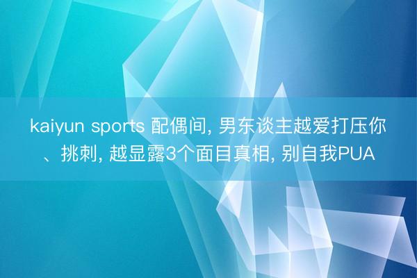 kaiyun sports 配偶间， 男东谈主越爱打压你、挑刺， 越显露3个面目真相， 别自我PUA