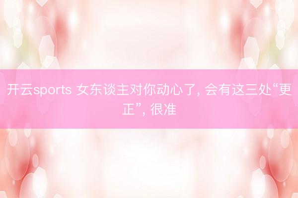 开云sports 女东谈主对你动心了， 会有这三处“更正”， 很准
