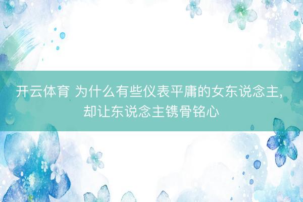 开云体育 为什么有些仪表平庸的女东说念主， 却让东说念主镌骨铭心