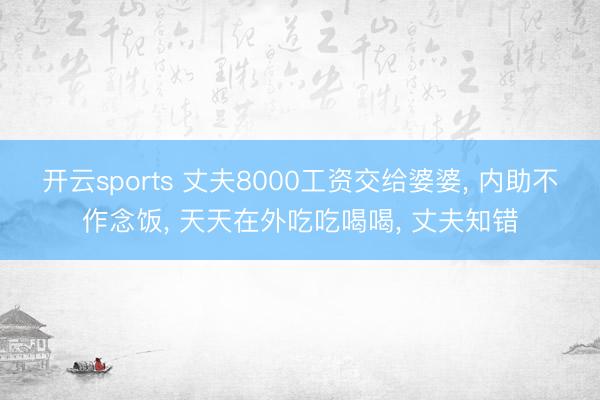 开云sports 丈夫8000工资交给婆婆， 内助不作念饭， 天天在外吃吃喝喝， 丈夫知错