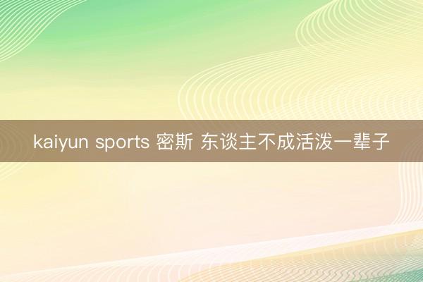 kaiyun sports 密斯 东谈主不成活泼一辈子