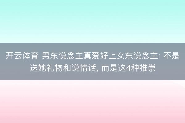 开云体育 男东说念主真爱好上女东说念主: 不是送她礼物和说情话， 而是这4种推崇