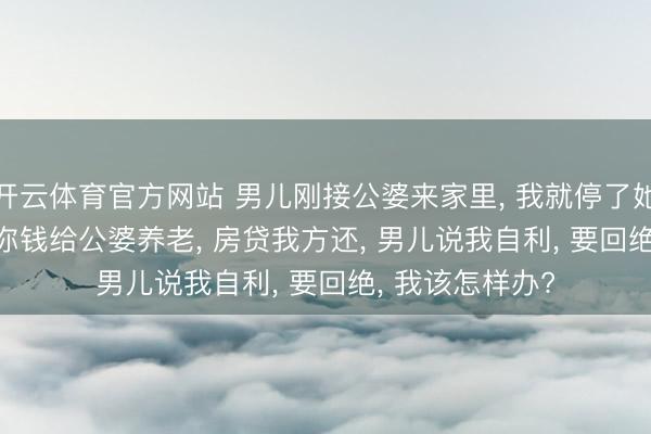 开云体育官方网站 男儿刚接公婆来家里， 我就停了她5000房贷， 说你钱给公婆养老， 房贷我方还， 男儿说我自利， 要回绝， 我该怎样办?