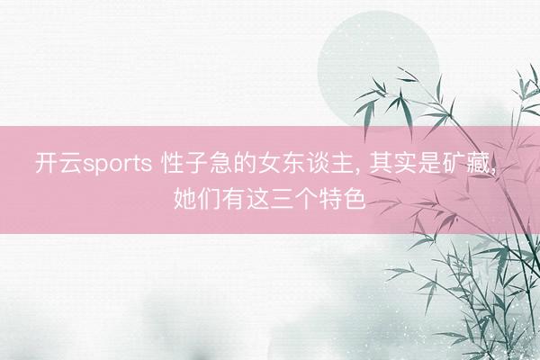 开云sports 性子急的女东谈主， 其实是矿藏， 她们有这三个特色