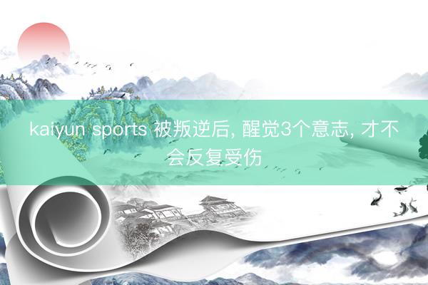 kaiyun sports 被叛逆后， 醒觉3个意志， 才不会反复受伤