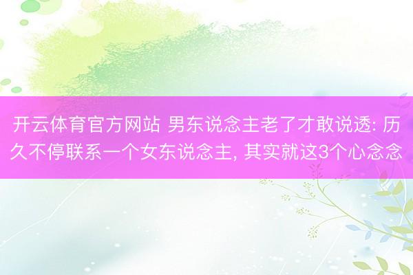开云体育官方网站 男东说念主老了才敢说透: 历久不停联系一个女东说念主， 其实就这3个心念念