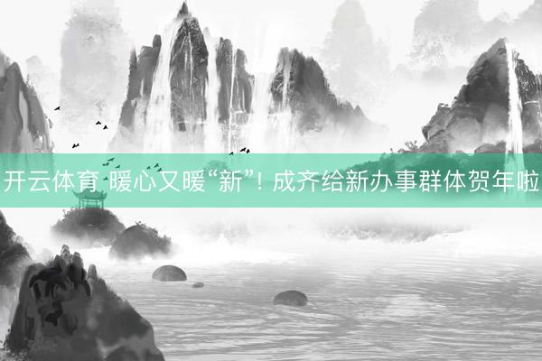 开云体育 暖心又暖“新”! 成齐给新办事群体贺年啦