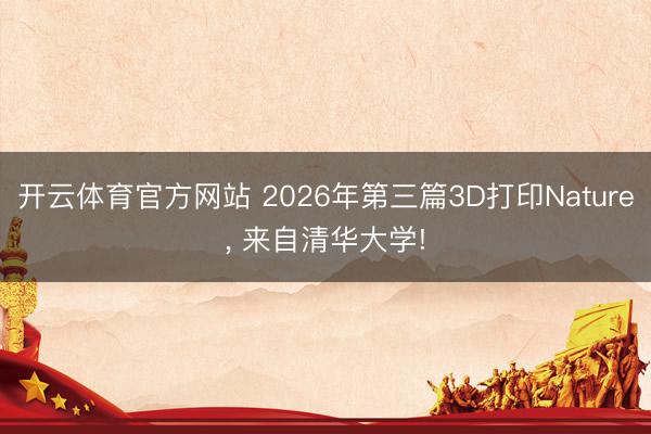 开云体育官方网站 2026年第三篇3D打印Nature, 来自清华大学!
