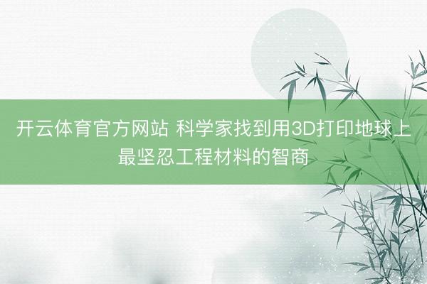开云体育官方网站 科学家找到用3D打印地球上最坚忍工程材料的智商